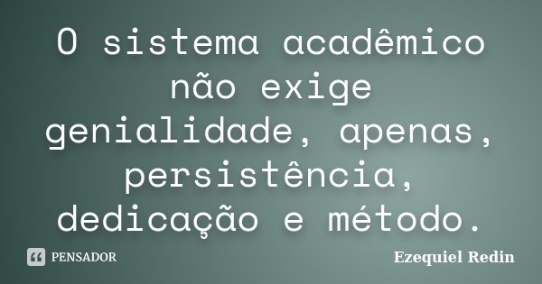 O sistema acadêmico não exige genialidade, apenas, persistência, dedicação e método.... Frase de Ezequiel Redin.