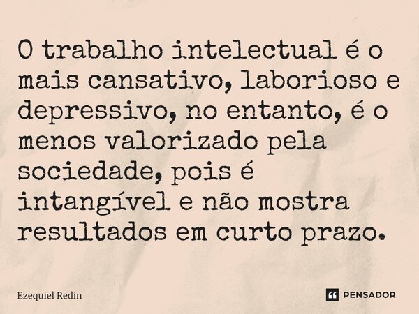 ⁠O trabalho intelectual é o mais cansativo, laborioso e depressivo, no entanto, é o menos valorizado pela sociedade, pois é intangível e não mostra resultados e... Frase de Ezequiel Redin.