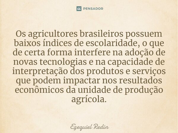 Os agricultores brasileiros possuem baixos índices de escolaridade, o que de certa forma interfere na adoção de novas tecnologias e na capacidade de interpretaç... Frase de Ezequiel Redin.