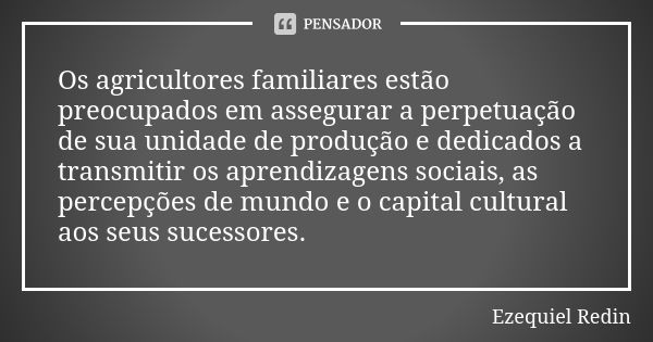 Os agricultores familiares estão preocupados em assegurar a perpetuação de sua unidade de produção e dedicados a transmitir os aprendizagens sociais, as percepç... Frase de Ezequiel Redin.