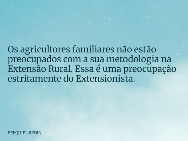 Os agricultores familiares não estão preocupados com a sua metodologia na Extensão Rural. Essa é uma preocupação estritamente do Extensionista.... Frase de EZEQUIEL REDIN.
