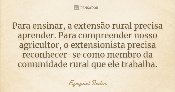 Para ensinar, a extensão rural precisa aprender. Para compreender nosso agricultor, o extensionista precisa reconhecer-se como membro da comunidade rural que el... Frase de Ezequiel Redin.