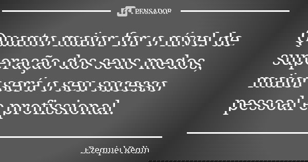 Quanto maior for o nível de superação dos seus medos, maior será o seu sucesso pessoal e profissional.... Frase de Ezequiel Redin.