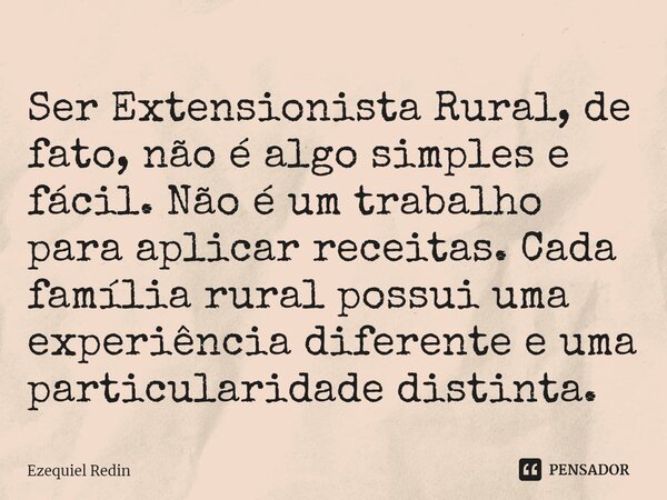 ⁠Ser Extensionista Rural, de fato, não é algo simples e fácil. Não é um trabalho para aplicar receitas. Cada família rural possui uma experiência diferente e um... Frase de Ezequiel Redin.