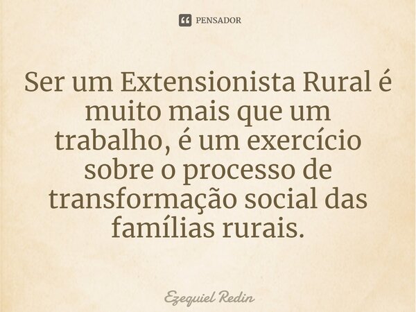 ⁠Ser um Extensionista Rural é muito mais que um trabalho, é um exercício sobre o processo de transformação social das famílias rurais.... Frase de Ezequiel Redin.