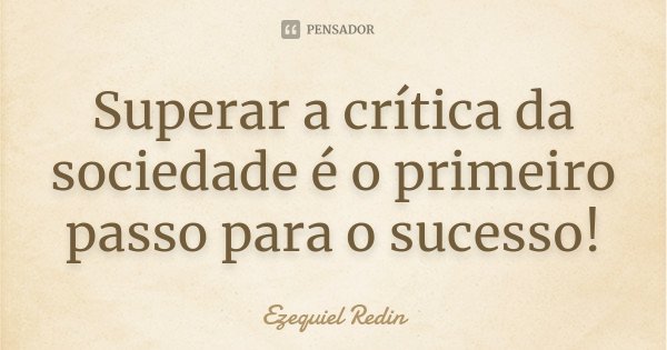 Superar a crítica da sociedade é o primeiro passo para o sucesso!... Frase de Ezequiel Redin.