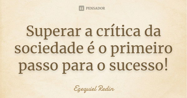 Superar a crítica da sociedade é o primeiro passo para o sucesso!... Frase de Ezequiel Redin.