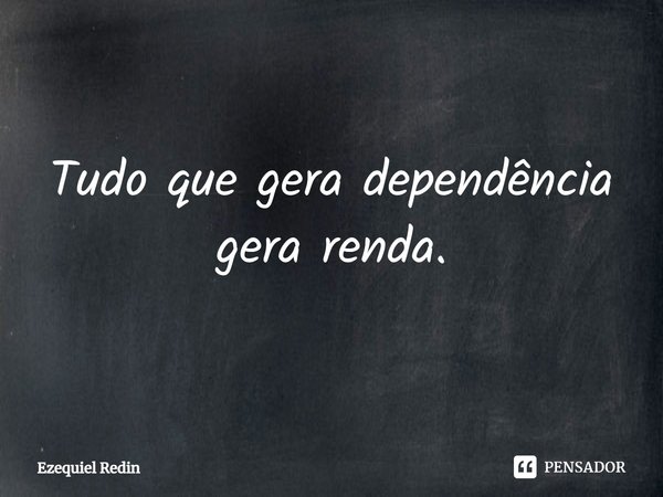 ⁠Tudo que gera dependência gera renda.... Frase de Ezequiel Redin.