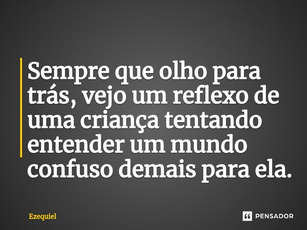 Sempre que olho para trás, vejo um reflexo de uma criança tentando entender um mundo confuso demais para ela.... Frase de EZEQUIEL.