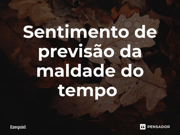 Sentimento de previsão da maldade do tempo ⁠... Frase de EZEQUIEL.
