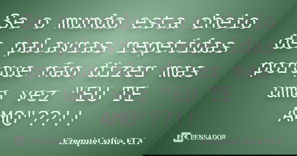 Se o mundo esta cheio de palavras repetidas porque não dizer mas uma vez "EU TE AMO"??!!... Frase de Ezequiel silva FLA.