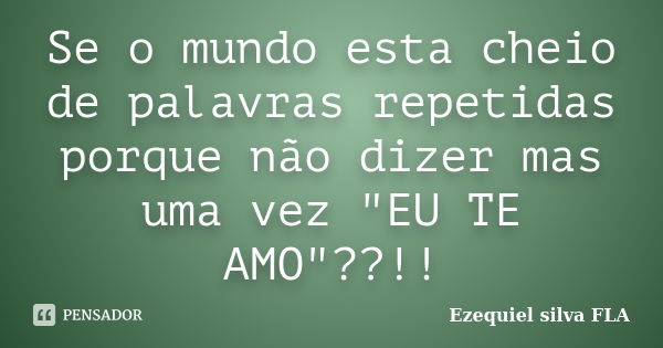 Se o mundo esta cheio de palavras repetidas porque não dizer mas uma vez "EU TE AMO"??!!... Frase de Ezequiel silva FLA.