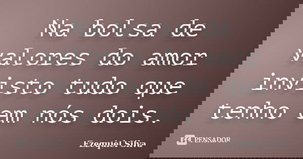 Na bolsa de valores do amor invisto tudo que tenho em nós dois.... Frase de Ezequiel Silva.
