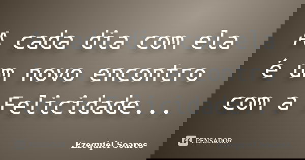 A cada dia com ela é um novo encontro com a Felicidade...... Frase de Ezequiel Soares.