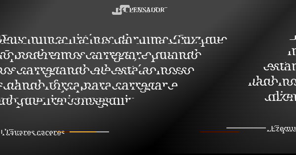 Deus nunca irá nos dar uma Cruz que não poderemos carregar,e quando estamos carregando ele está ao nosso lado nos dando força para carregar e dizendo que irei c... Frase de Ezequiel Tavares caceres.