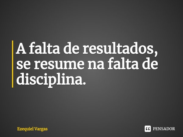 ⁠A falta de resultados, se resume na falta de disciplina.... Frase de Ezequiel Vargas.