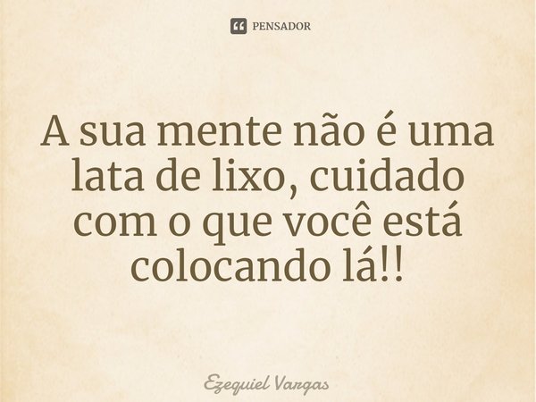 ⁠A sua mente não é uma lata de lixo, cuidado com o que você está colocando lá!!... Frase de Ezequiel Vargas.