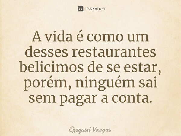 ⁠A vida é como um desses restaurantes belicimos de se estar, porém, ninguém sai sem pagar a conta.... Frase de Ezequiel Vargas.