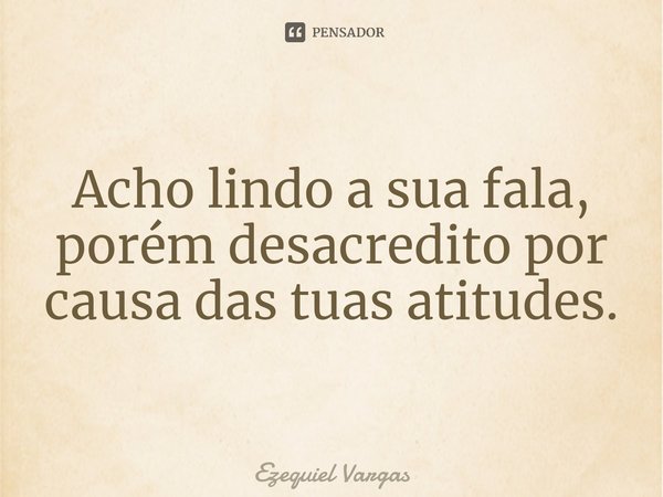 ⁠Acho lindo a sua fala, porém desacredito por causa das tuas atitudes.... Frase de Ezequiel Vargas.