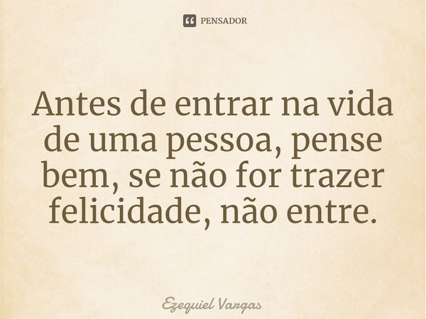 ⁠Antes de entrar na vida de uma pessoa, pense bem, se não for trazer felicidade, não entre.... Frase de Ezequiel Vargas.