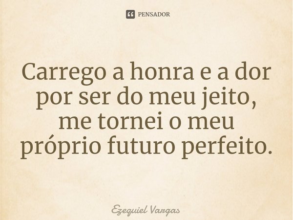 ⁠Carrego a honra e a dor por ser do meu jeito, me tornei o meu próprio futuro perfeito.... Frase de Ezequiel Vargas.