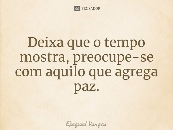 Deixa que o tempo mostra, preocupe-se com aquilo que agrega paz.⁠... Frase de Ezequiel Vargas.