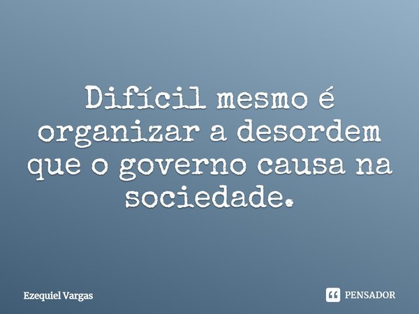 ⁠Difícil mesmo é organizar a desordem que o governo causa na sociedade.... Frase de Ezequiel Vargas.