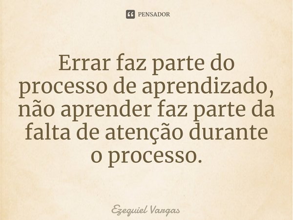 Errar faz parte do processo de aprendizado, não aprender faz parte da falta de atenção durante o processo⁠.... Frase de Ezequiel Vargas.