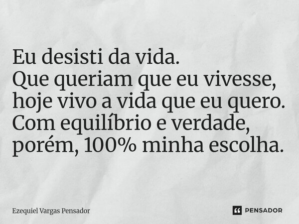 ⁠Eu desisti da vida. Que queriam que eu vivesse, hoje vivo a vida que eu quero. Com equilíbrio e verdade, porém, 100% minha escolha.... Frase de Ezequiel Vargas pensador.
