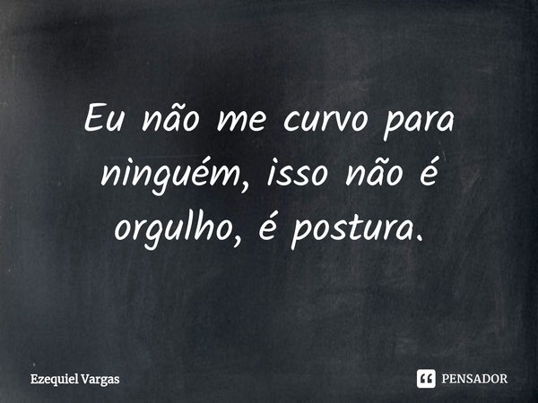 ⁠Eu não me curvo para ninguém, isso não é orgulho, é postura.... Frase de Ezequiel Vargas.