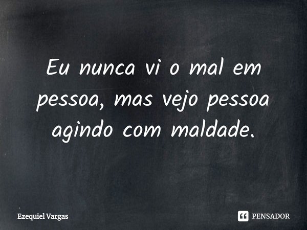 ⁠Eu nunca vi o mal em pessoa, mas vejo pessoa agindo com maldade.... Frase de Ezequiel Vargas.