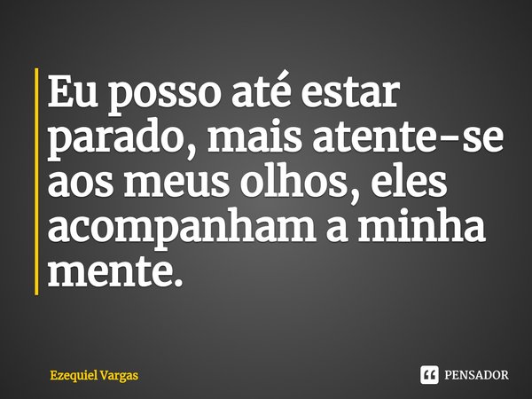 ⁠Eu posso até estar parado, mais atente-se aos meus olhos, eles acompanham a minha mente.... Frase de Ezequiel Vargas.