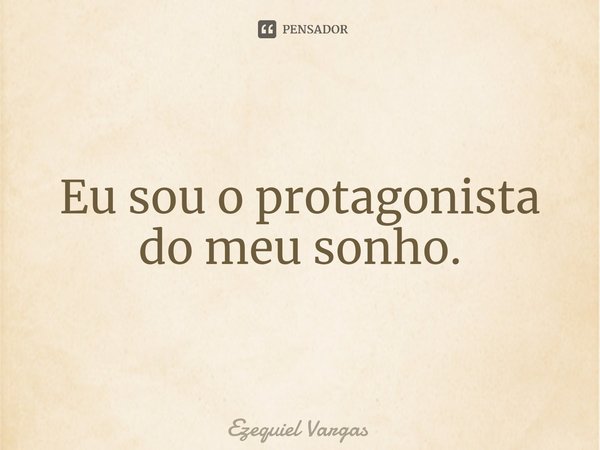 ⁠Eu sou o protagonista do meu sonho.... Frase de Ezequiel Vargas.