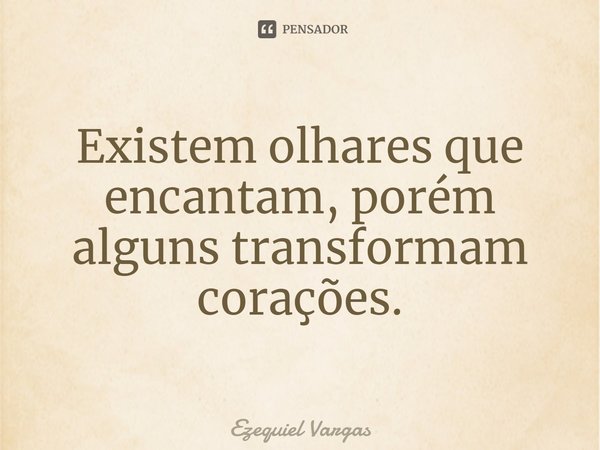 Existem olhares que encantam, porém alguns transformam corações.... Frase de Ezequiel Vargas.