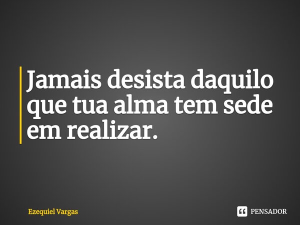 ⁠Jamais desista daquilo que tua alma tem sede em realizar.... Frase de Ezequiel Vargas.