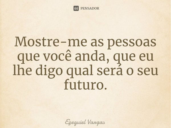 ⁠Mostre-me as pessoas que você anda, que eu lhe digo qual será o seu futuro.... Frase de Ezequiel Vargas.