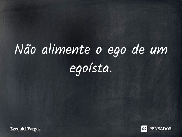 ⁠Não alimente o ego de um egoísta.... Frase de Ezequiel Vargas.