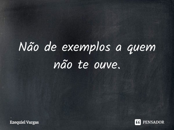 ⁠Não de exemplos a quem não te ouve.... Frase de Ezequiel Vargas.