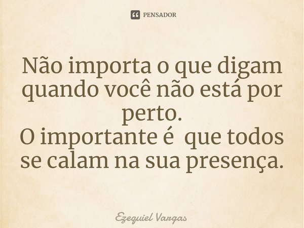 ⁠Não importa o que digam quando você não está por perto.
O importante é que todos se calam na sua presença.... Frase de Ezequiel Vargas.