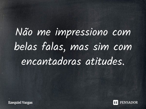 ⁠⁠Não me impressiono com belas falas, mas sim com encantadoras atitudes.... Frase de Ezequiel Vargas.