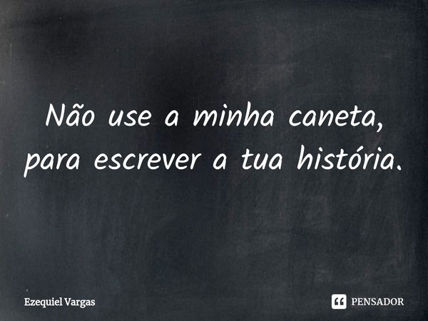 ⁠Não use a minha caneta, para escrever a tua história.... Frase de Ezequiel Vargas.