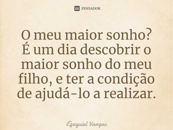 ⁠O meu maior sonho?
É um dia descobrir o maior sonho do meu filho, e ter a condição de ajudá-lo a realizar.... Frase de Ezequiel Vargas.
