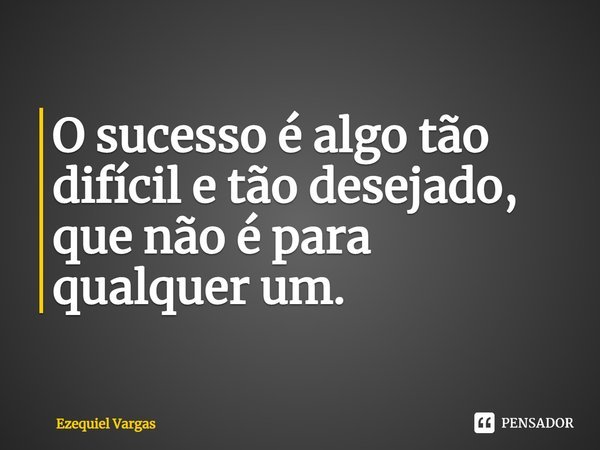 ⁠O sucesso é algo tão difícil e tão desejado, que não é para qualquer um.... Frase de Ezequiel Vargas.