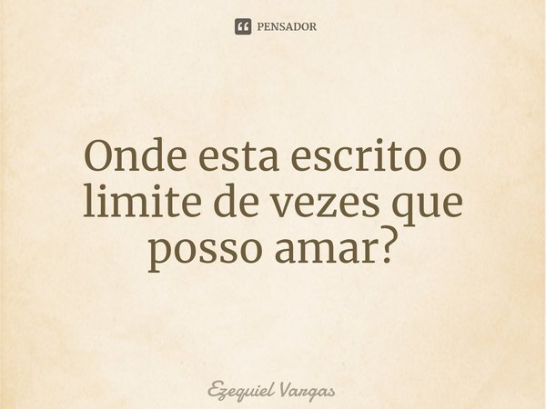 ⁠Onde esta escrito o limite de vezes que posso amar?... Frase de Ezequiel Vargas.