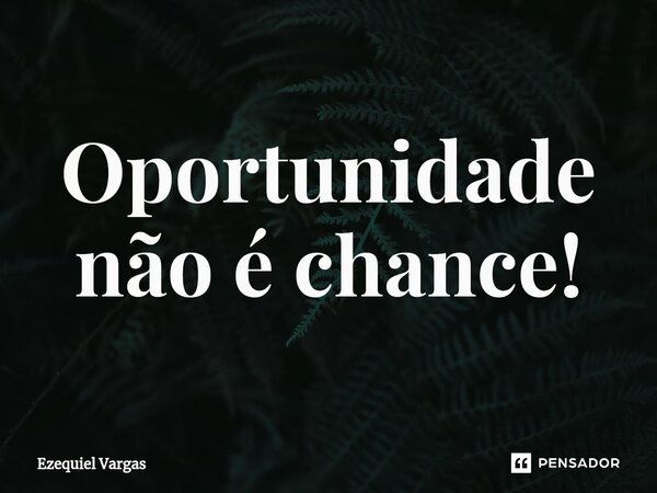 ⁠Oportunidade não é chance!... Frase de Ezequiel Vargas.