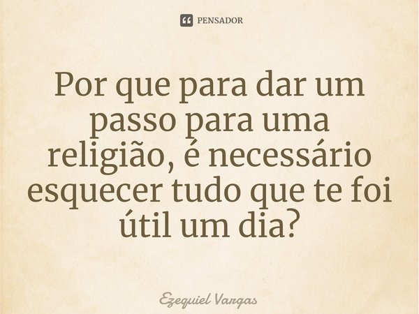 ⁠Por que para dar um passo para uma religião, é necessário esquecer tudo que te foi útil um dia?... Frase de Ezequiel Vargas.