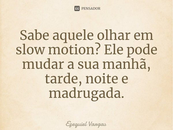 ⁠Sabe aquele olhar em slow motion? Ele pode mudar a sua manhã, tarde, noite e madrugada.... Frase de Ezequiel Vargas.