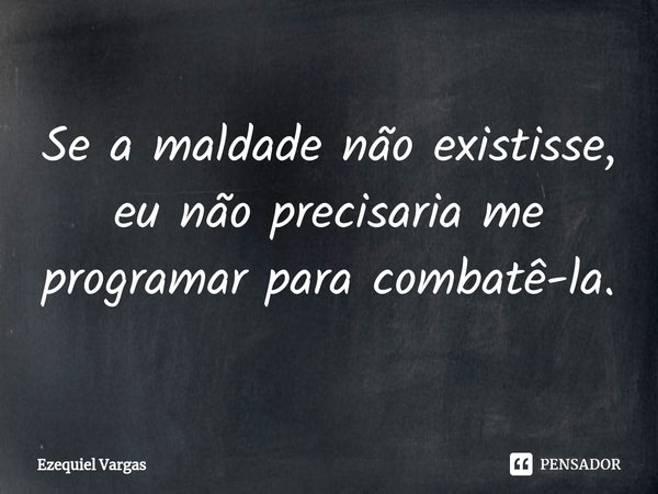 ⁠Se a maldade não existisse, eu não precisaria me programar para combatê-la.... Frase de Ezequiel Vargas.