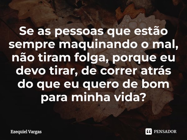⁠Se as pessoas que estão sempre maquinando o mal, não tiram folga, porque eu devo tirar, de correr atrás do que eu quero de bom para minha vida?... Frase de Ezequiel Vargas.