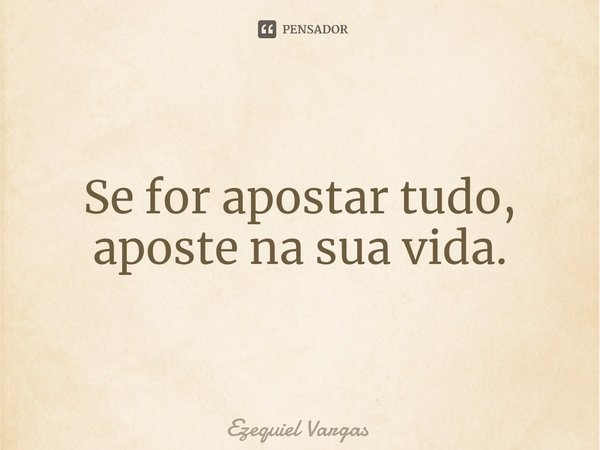 ⁠Se for apostar tudo, aposte na sua vida.... Frase de Ezequiel Vargas.